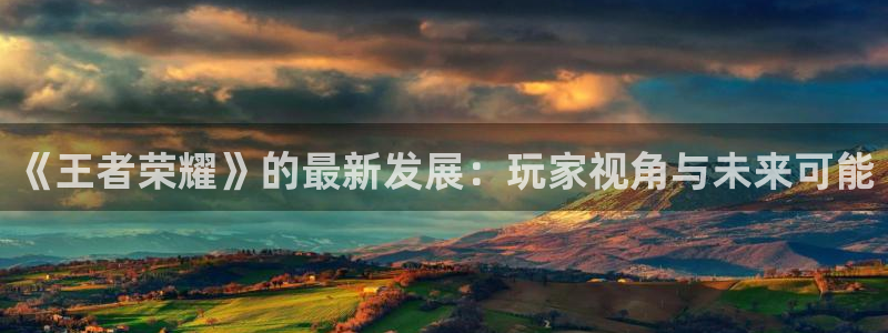 赢咖娱乐注册测速：《王者荣耀》的最新发展：玩家视角与未来可能