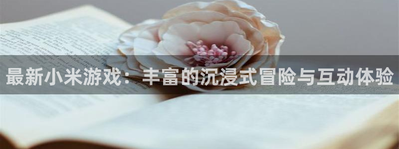 赢咖娱乐注册登录：最新小米游戏：丰富的沉浸式冒险与互动体验