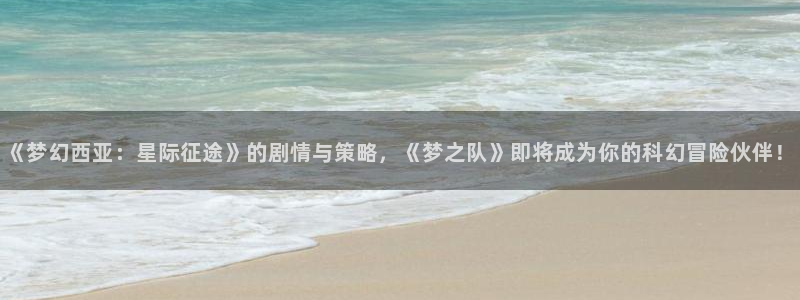 赢咖娱乐官方平台：《梦幻西亚：星际征途》的剧情与策略，《梦之