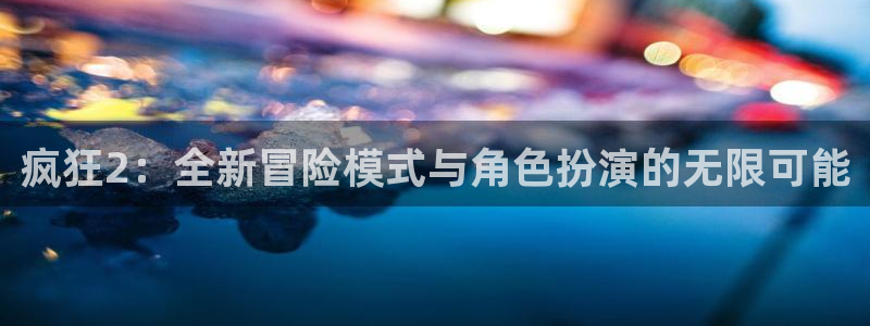 赢咖娱乐网址注册：疯狂2：全新冒险模式与角色扮演的无限可能