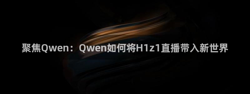 五星体育刘阳：聚焦Qwen：Qwen如何将H1z1直播带入新世界