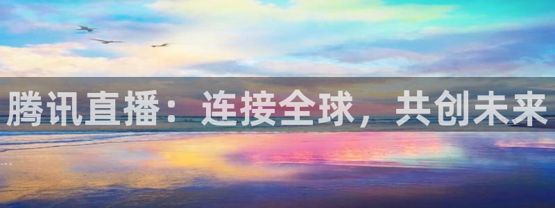 上海五星体育直播入口：腾讯直播：连接全球，共创未来