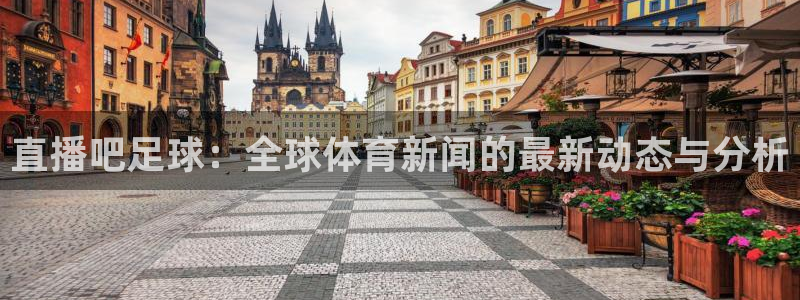 五星体育台：直播吧足球：全球体育新闻的最新动态与分析
