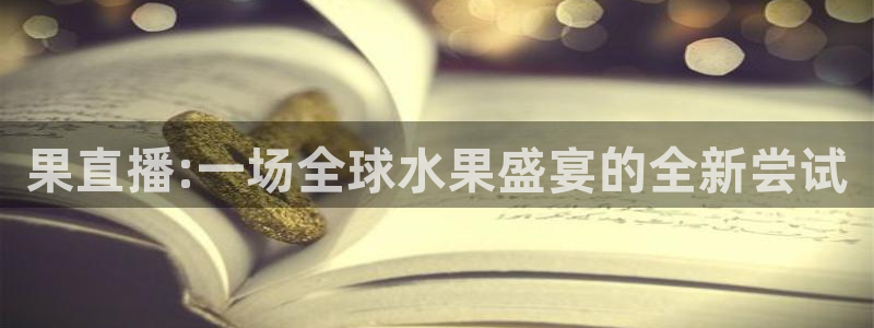 上海体育频道五星体育在线直播：果直播:一场全球水果盛宴的全新尝试