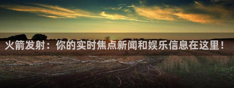 五星体育nba节目表：火箭发射：你的实时焦点新闻和娱乐信息在这里！
