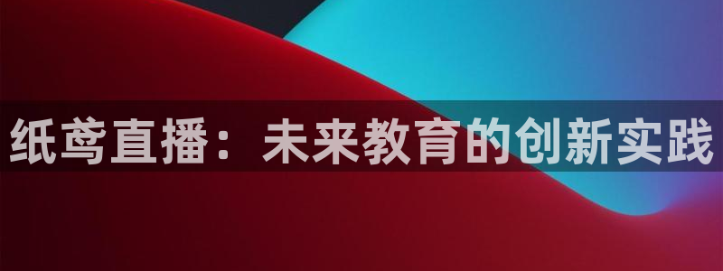 五星体育台：纸鸢直播：未来教育的创新实践