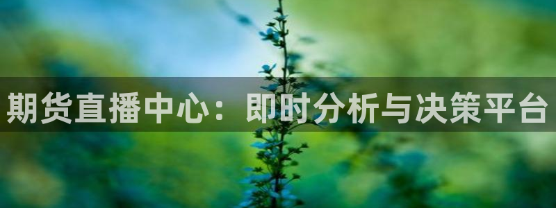 五星体育节目单表今天：期货直播中心：即时分析与决策平台