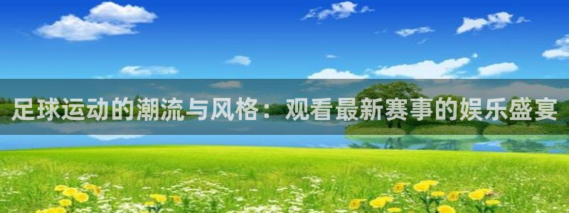 五星体育在线观看：足球运动的潮流与风格：观看最新赛事的娱乐盛宴
